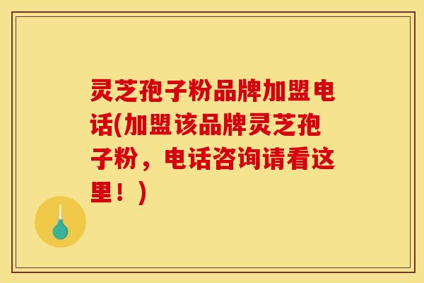 灵芝孢子粉品牌加盟电话(加盟该品牌灵芝孢子粉，电话咨询请看这里！)