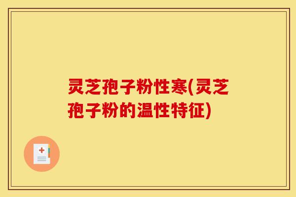 灵芝孢子粉性寒(灵芝孢子粉的温性特征)