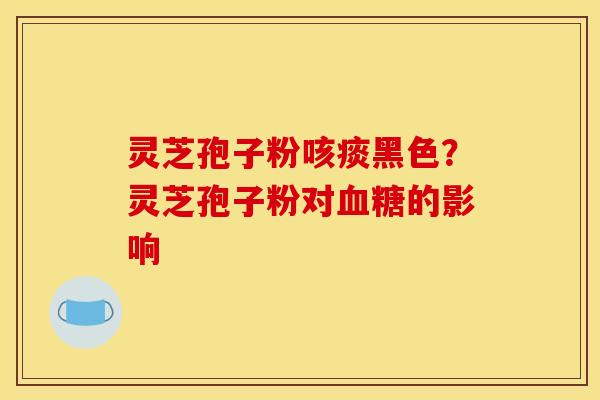 灵芝孢子粉咳痰黑色?灵芝孢子粉对血糖的影响