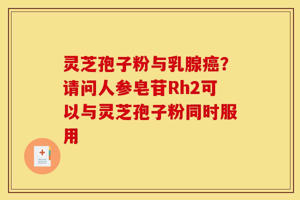 灵芝孢子粉与乳腺癌?请问人参皂苷Rh2可以与灵芝孢子粉同时服用