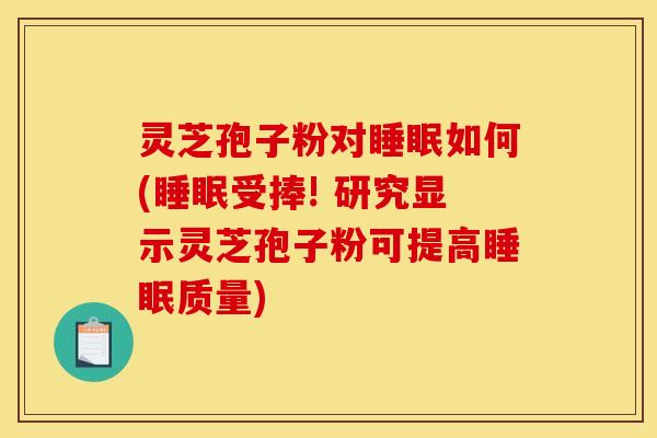 灵芝孢子粉对睡眠如何(睡眠受捧! 研究显示灵芝孢子粉可提高睡眠质量)