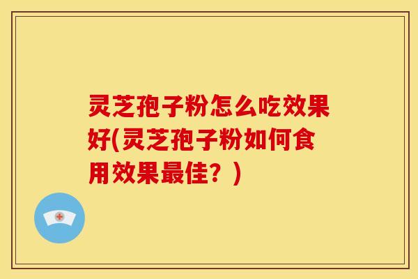 灵芝孢子粉怎么吃效果好(灵芝孢子粉如何食用效果最佳?)