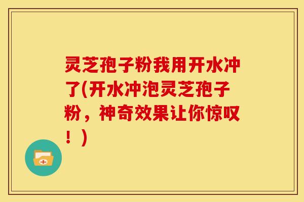 灵芝孢子粉我用开水冲了(开水冲泡灵芝孢子粉,神奇效果让你惊叹!)