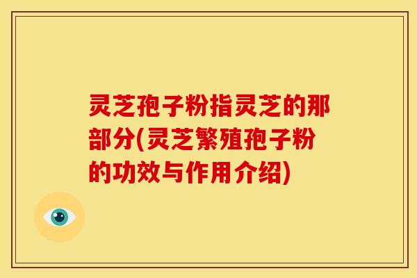 灵芝孢子粉指灵芝的那部分(灵芝繁殖孢子粉的功效与作用介绍)
