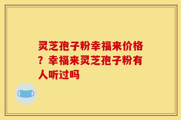 灵芝孢子粉幸福来价格?幸福来灵芝孢子粉有人听过吗