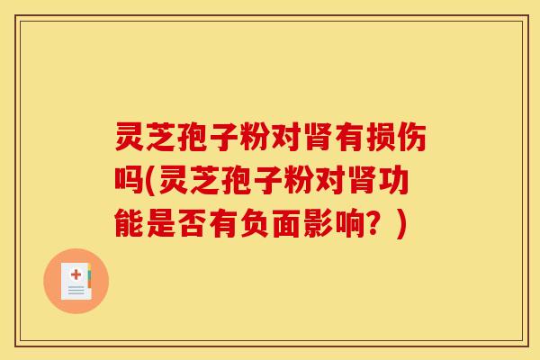 灵芝孢子粉对肾有损伤吗(灵芝孢子粉对肾功能是否有负面影响?)