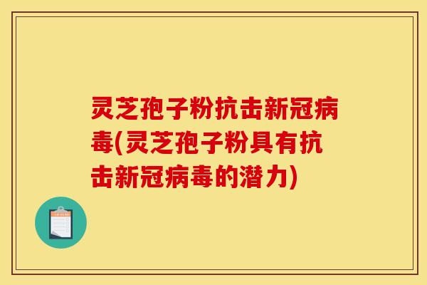 灵芝孢子粉抗击新冠病毒(灵芝孢子粉具有抗击新冠病毒的潜力)