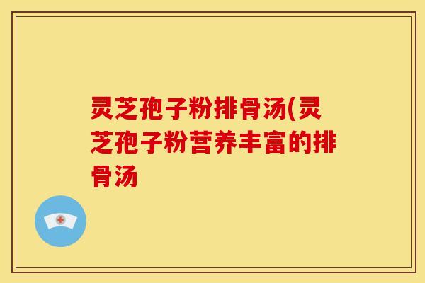 灵芝孢子粉排骨汤(灵芝孢子粉营养丰富的排骨汤