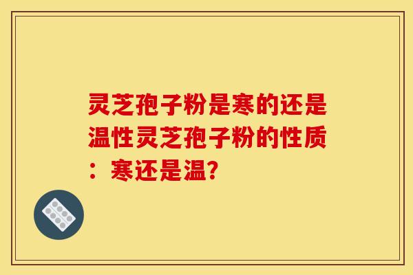 灵芝孢子粉是寒的还是温性灵芝孢子粉的性质:寒还是温?