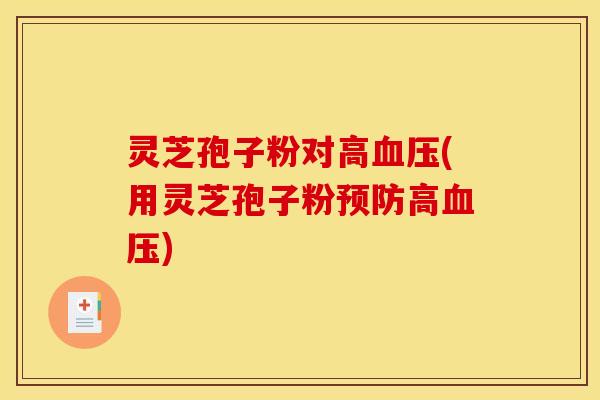 灵芝孢子粉对高血压(用灵芝孢子粉预防高血压)