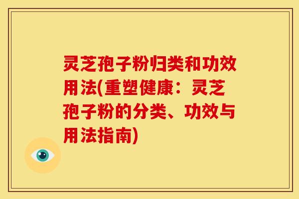 灵芝孢子粉归类和功效用法(重塑健康:灵芝孢子粉的分类、功效与用法指南)