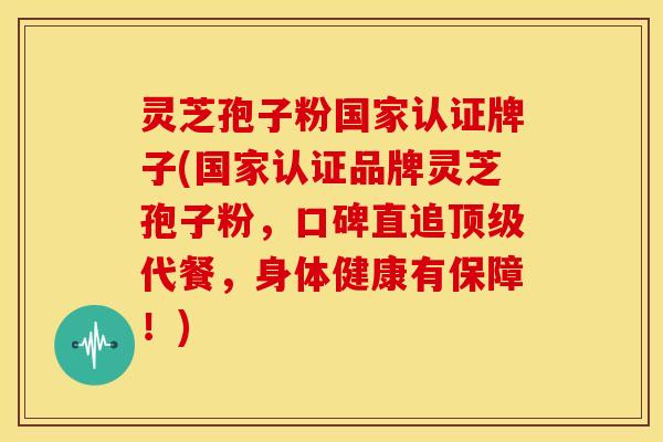 灵芝孢子粉国家认证牌子(国家认证品牌灵芝孢子粉，口碑直追顶级代餐，身体健康有保障！)