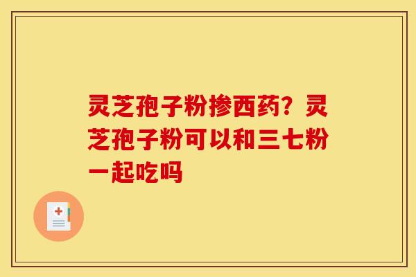 灵芝孢子粉掺西药?灵芝孢子粉可以和三七粉一起吃吗