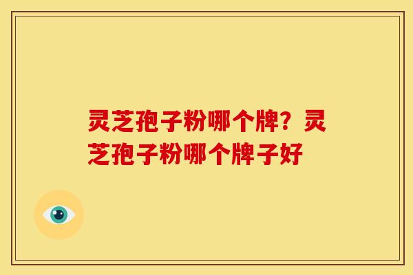 灵芝孢子粉哪个牌？灵芝孢子粉哪个牌子好