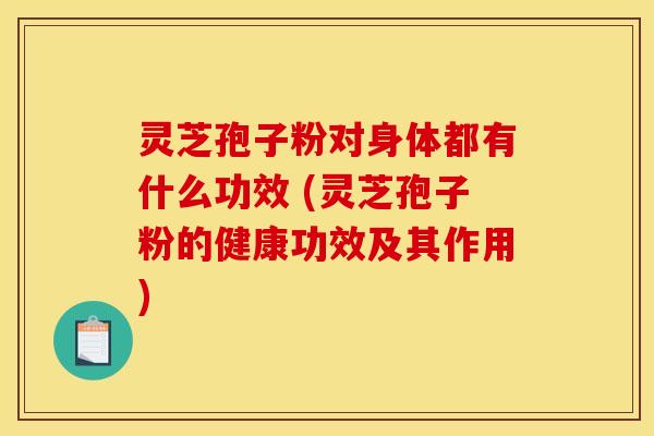 灵芝孢子粉对身体都有什么功效 (灵芝孢子粉的健康功效及其作用)