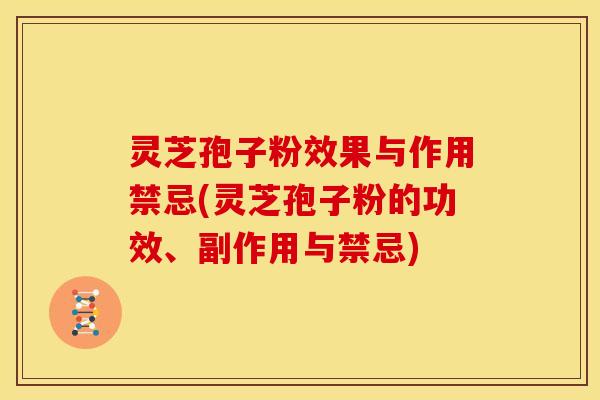 灵芝孢子粉效果与作用禁忌(灵芝孢子粉的功效、副作用与禁忌)