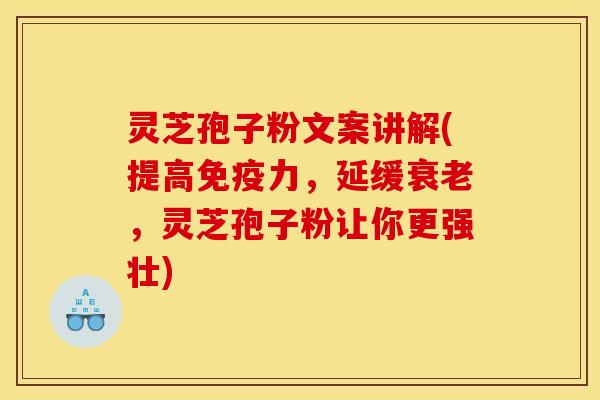 灵芝孢子粉文案讲解(提高免疫力,延缓衰老,灵芝孢子粉让你更强壮)