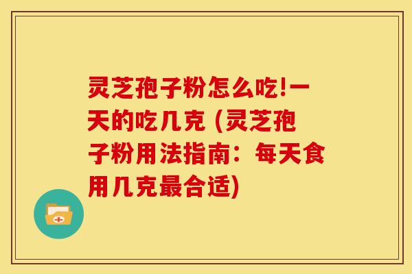 灵芝孢子粉怎么吃!一天的吃几克 (灵芝孢子粉用法指南：每天食用几克最合适)