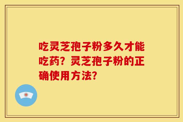 吃灵芝孢子粉多久才能吃药?灵芝孢子粉的正确使用方法?