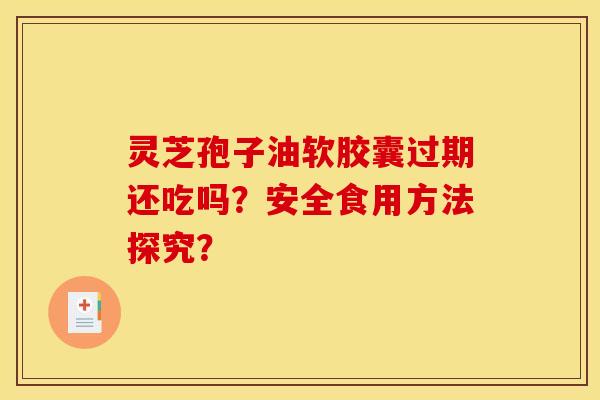 灵芝孢子油软胶囊过期还吃吗?安全食用方法探究?