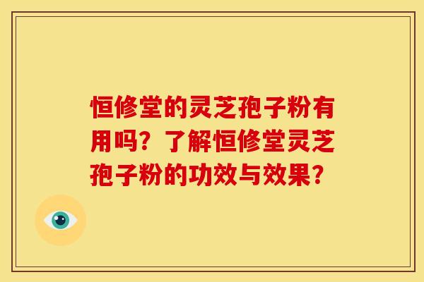 恒修堂的灵芝孢子粉有用吗?了解恒修堂灵芝孢子粉的功效与效果?