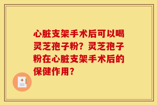 心脏支架手术后可以喝灵芝孢子粉?灵芝孢子粉在心脏支架手术后的保健作用?
