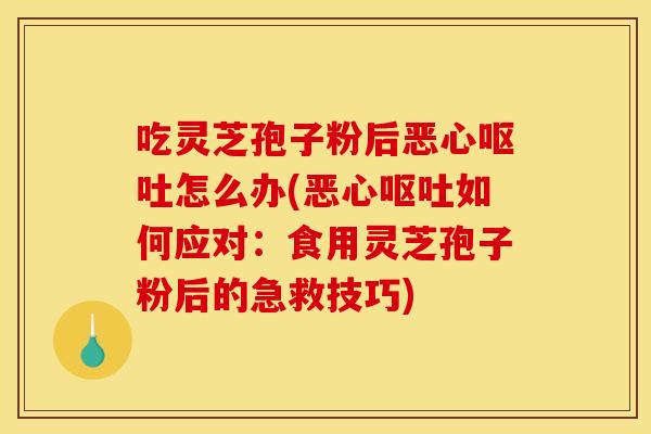 吃灵芝孢子粉后恶心呕吐怎么办(恶心呕吐如何应对:食用灵芝孢子粉后的急救技巧)