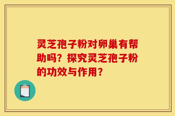 灵芝孢子粉对卵巢有帮助吗?探究灵芝孢子粉的功效与作用?