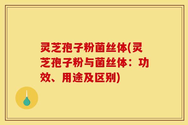 灵芝孢子粉菌丝体(灵芝孢子粉与菌丝体：功效、用途及区别)