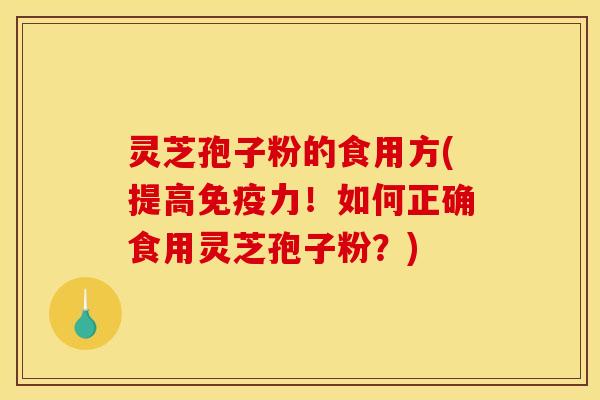 灵芝孢子粉的食用方(提高免疫力!如何正确食用灵芝孢子粉?)