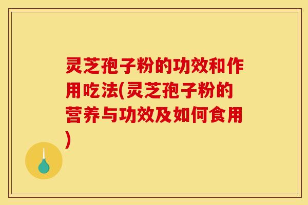 灵芝孢子粉的功效和作用吃法(灵芝孢子粉的营养与功效及如何食用)