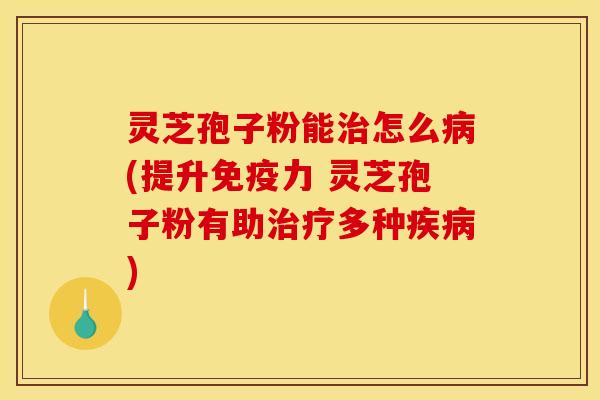 灵芝孢子粉能治怎么病(提升免疫力 灵芝孢子粉有助治疗多种疾病)