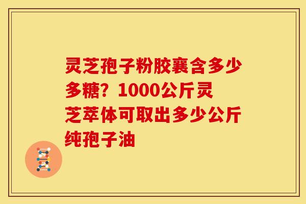 灵芝孢子粉胶襄含多少多糖？1000公斤灵芝萃体可取出多少公斤纯孢子油