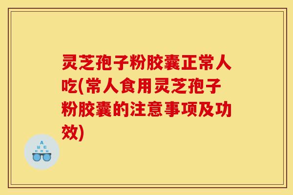 灵芝孢子粉胶囊正常人吃(常人食用灵芝孢子粉胶囊的注意事项及功效)