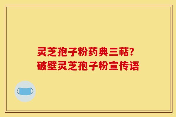 灵芝孢子粉药典三萜?破壁灵芝孢子粉宣传语