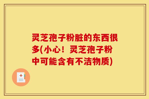灵芝孢子粉脏的东西很多(小心！灵芝孢子粉中可能含有不洁物质)