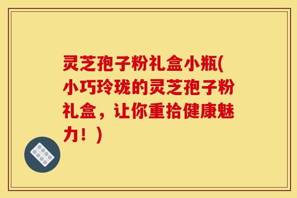 灵芝孢子粉礼盒小瓶(小巧玲珑的灵芝孢子粉礼盒,让你重拾健康魅力!)