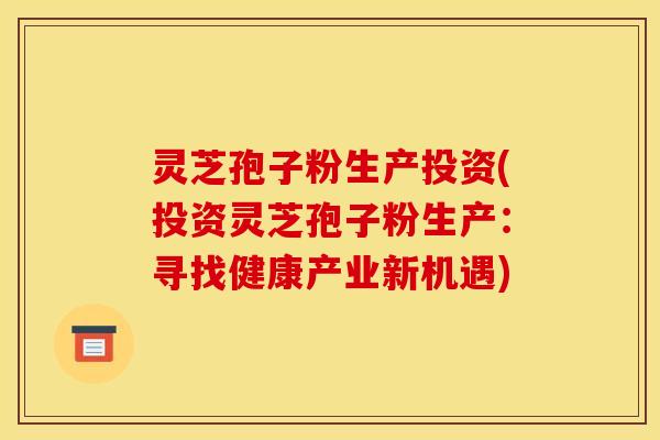 灵芝孢子粉生产投资(投资灵芝孢子粉生产：寻找健康产业新机遇)
