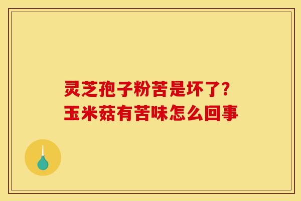 灵芝孢子粉苦是坏了?玉米菇有苦味怎么回事