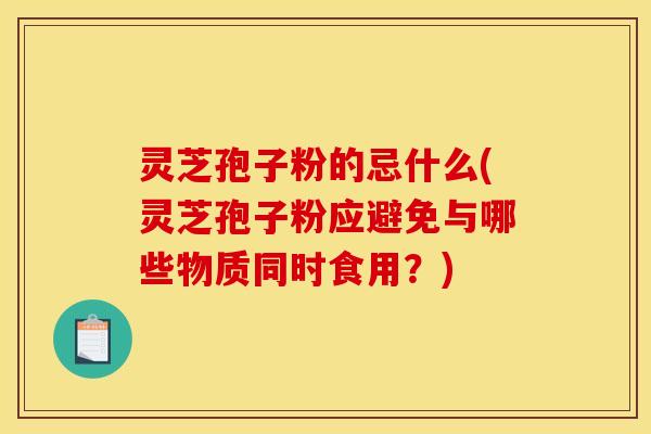 灵芝孢子粉的忌什么(灵芝孢子粉应避免与哪些物质同时食用?)