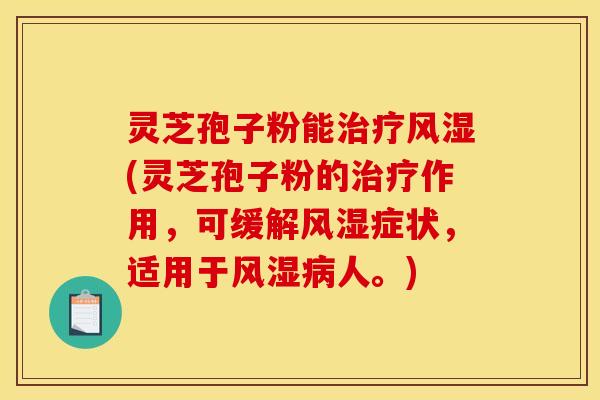 灵芝孢子粉能治疗风湿(灵芝孢子粉的治疗作用,可缓解风湿症状,适用于风湿病人。)