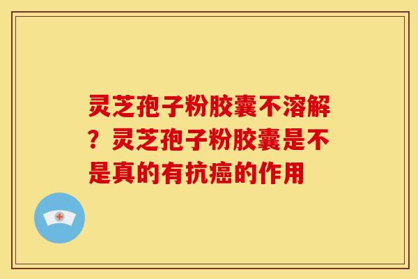 灵芝孢子粉胶囊不溶解?灵芝孢子粉胶囊是不是真的有抗癌的作用