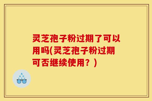 灵芝孢子粉过期了可以用吗(灵芝孢子粉过期可否继续使用？)