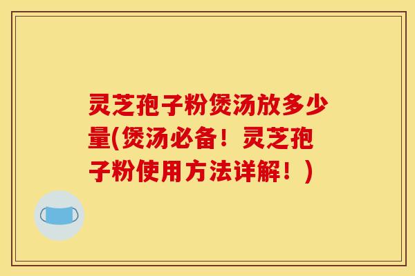 灵芝孢子粉煲汤放多少量(煲汤必备！灵芝孢子粉使用方法详解！)