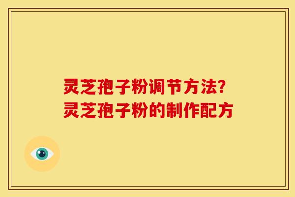 灵芝孢子粉调节方法?灵芝孢子粉的制作配方