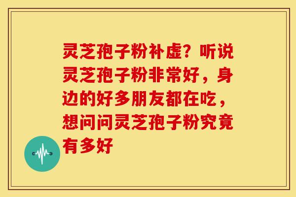 灵芝孢子粉补虚?听说灵芝孢子粉非常好,身边的好多朋友都在吃,想问问灵芝孢子粉究竟有多好