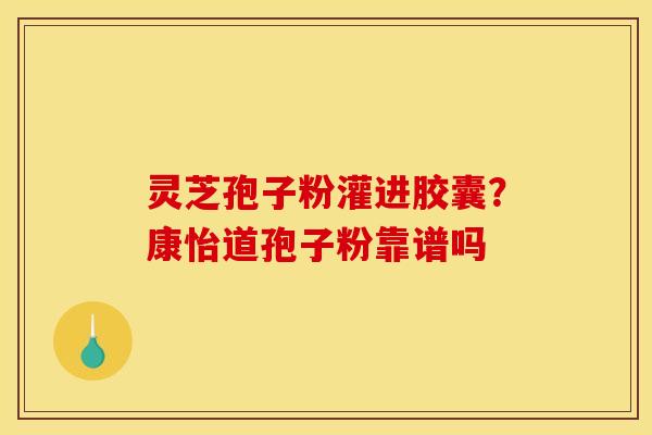 灵芝孢子粉灌进胶囊？康怡道孢子粉靠谱吗