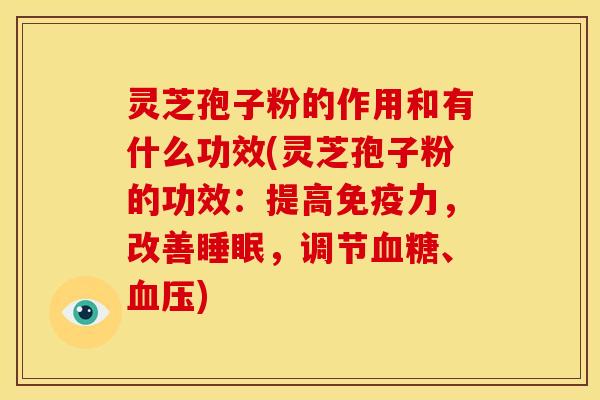 灵芝孢子粉的作用和有什么功效(灵芝孢子粉的功效:提高免疫力,改善睡眠,调节血糖、血压)