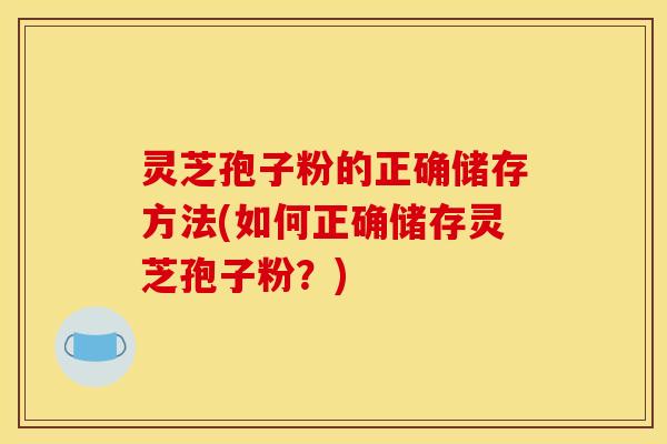灵芝孢子粉的正确储存方法(如何正确储存灵芝孢子粉？)