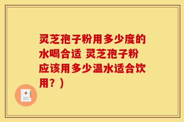 灵芝孢子粉用多少度的水喝合适 灵芝孢子粉应该用多少温水适合饮用?)